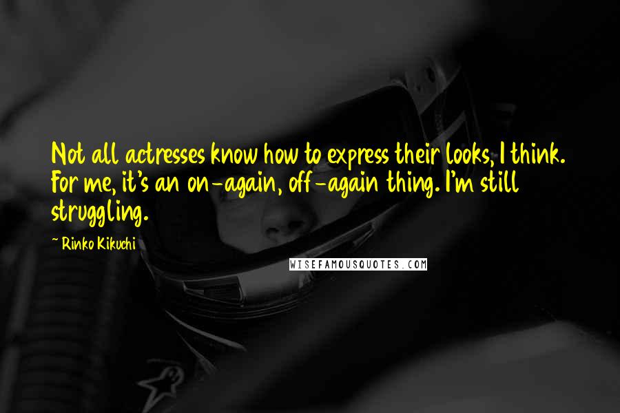 Rinko Kikuchi Quotes: Not all actresses know how to express their looks, I think. For me, it's an on-again, off-again thing. I'm still struggling.