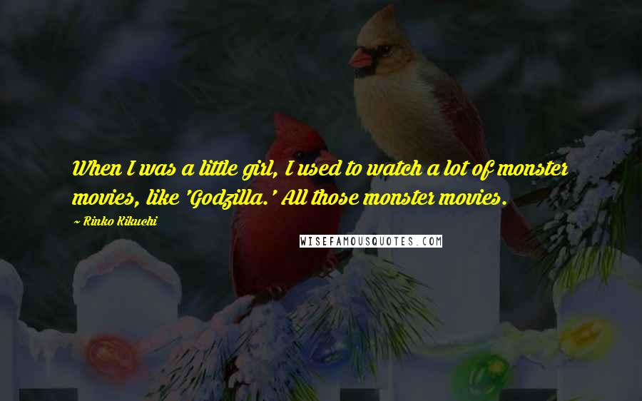 Rinko Kikuchi Quotes: When I was a little girl, I used to watch a lot of monster movies, like 'Godzilla.' All those monster movies.