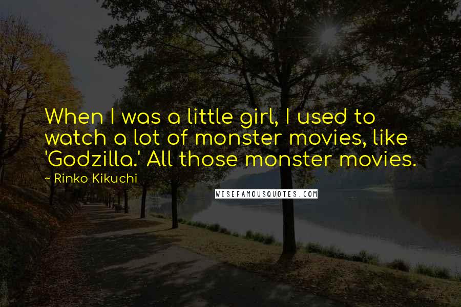 Rinko Kikuchi Quotes: When I was a little girl, I used to watch a lot of monster movies, like 'Godzilla.' All those monster movies.