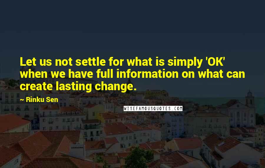 Rinku Sen Quotes: Let us not settle for what is simply 'OK' when we have full information on what can create lasting change.