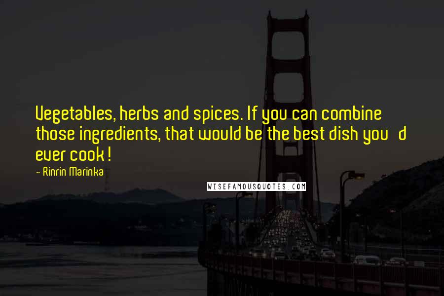 Rinrin Marinka Quotes: Vegetables, herbs and spices. If you can combine those ingredients, that would be the best dish you'd ever cook!