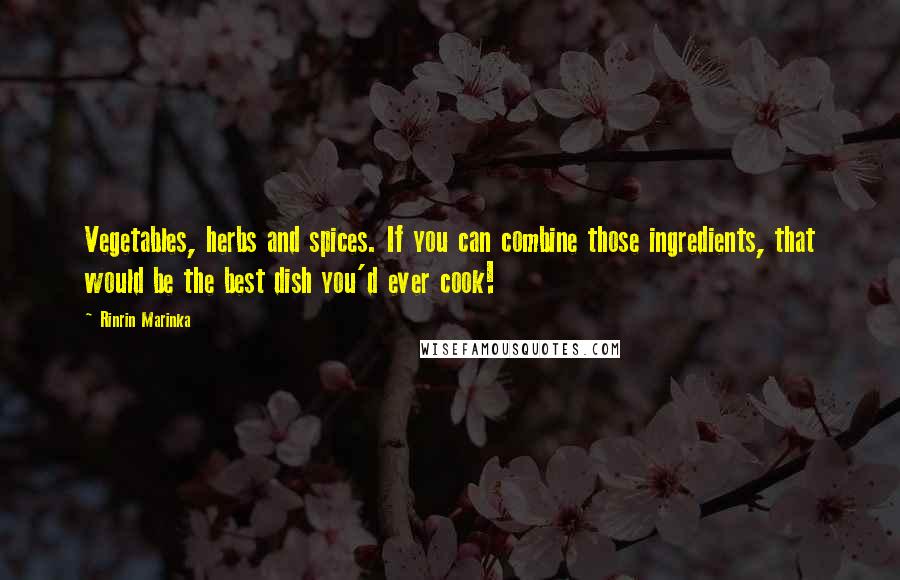 Rinrin Marinka Quotes: Vegetables, herbs and spices. If you can combine those ingredients, that would be the best dish you'd ever cook!