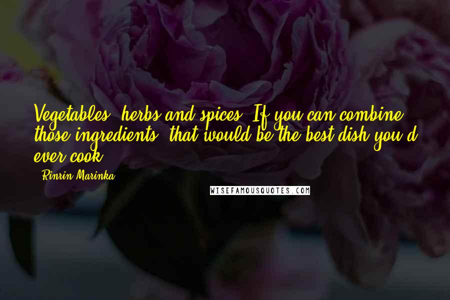 Rinrin Marinka Quotes: Vegetables, herbs and spices. If you can combine those ingredients, that would be the best dish you'd ever cook!