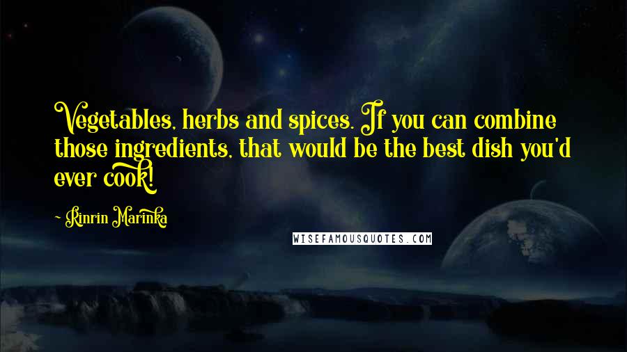 Rinrin Marinka Quotes: Vegetables, herbs and spices. If you can combine those ingredients, that would be the best dish you'd ever cook!