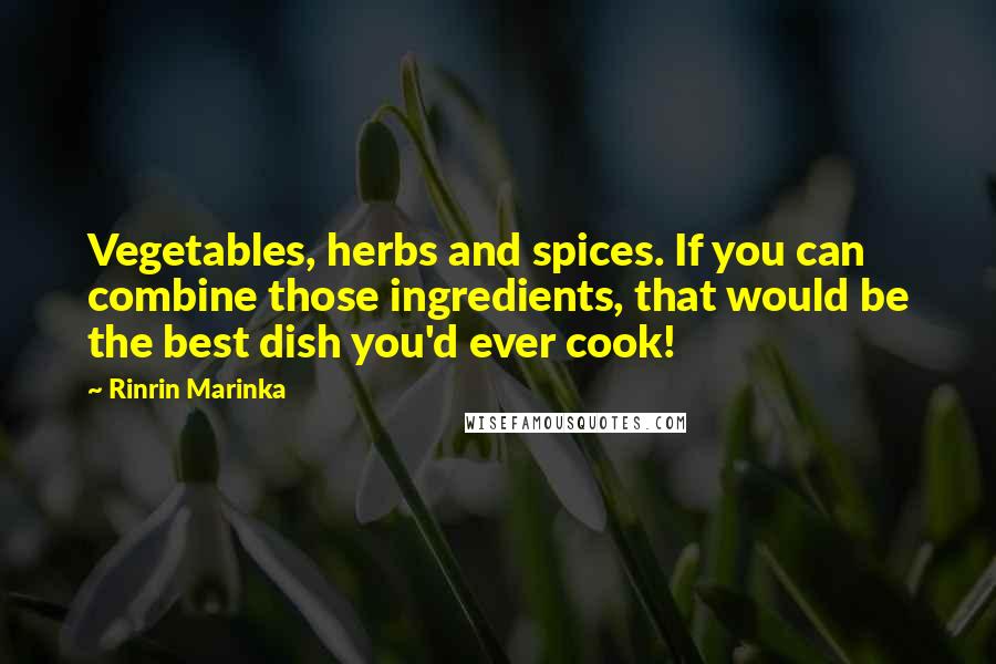 Rinrin Marinka Quotes: Vegetables, herbs and spices. If you can combine those ingredients, that would be the best dish you'd ever cook!