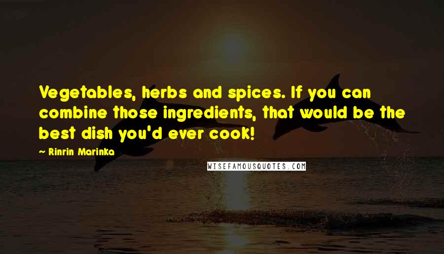 Rinrin Marinka Quotes: Vegetables, herbs and spices. If you can combine those ingredients, that would be the best dish you'd ever cook!