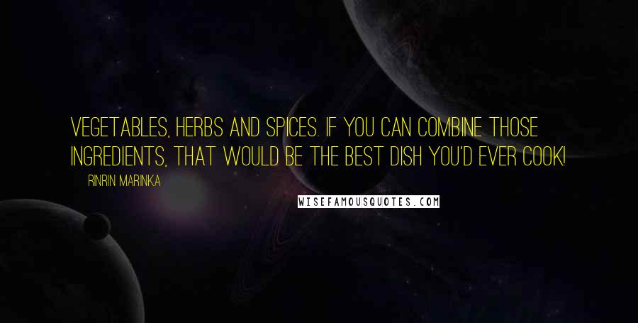 Rinrin Marinka Quotes: Vegetables, herbs and spices. If you can combine those ingredients, that would be the best dish you'd ever cook!