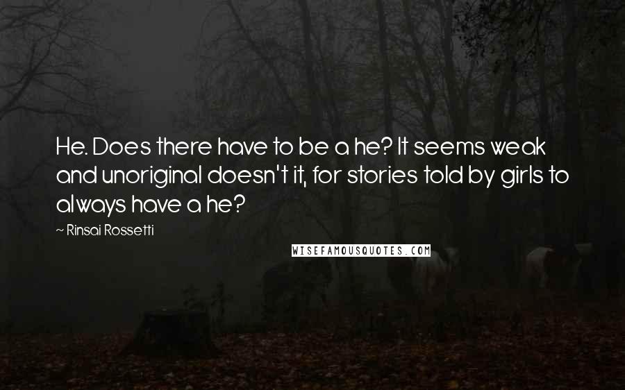 Rinsai Rossetti Quotes: He. Does there have to be a he? It seems weak and unoriginal doesn't it, for stories told by girls to always have a he?