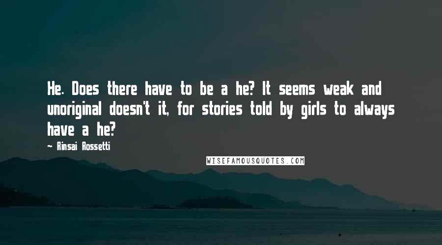 Rinsai Rossetti Quotes: He. Does there have to be a he? It seems weak and unoriginal doesn't it, for stories told by girls to always have a he?
