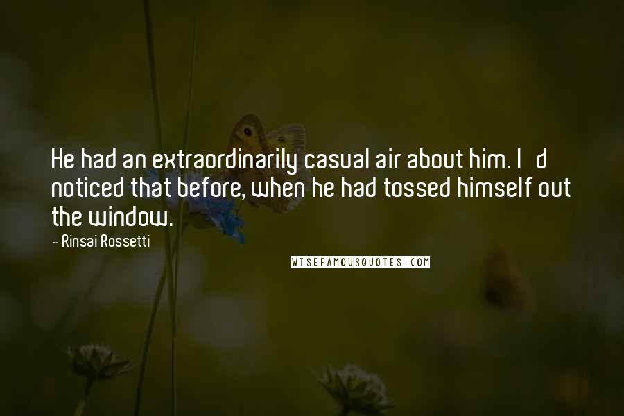 Rinsai Rossetti Quotes: He had an extraordinarily casual air about him. I'd noticed that before, when he had tossed himself out the window.