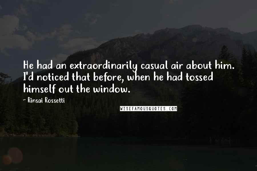 Rinsai Rossetti Quotes: He had an extraordinarily casual air about him. I'd noticed that before, when he had tossed himself out the window.