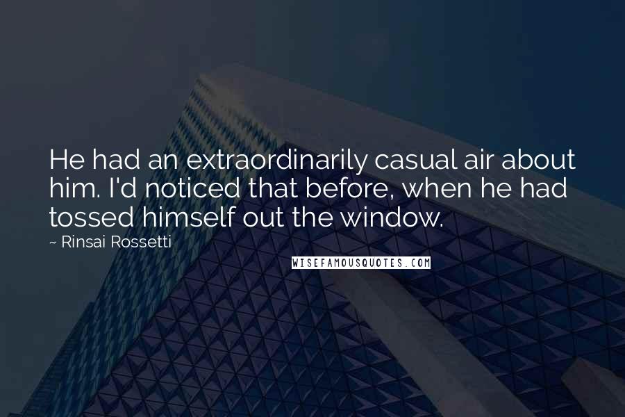 Rinsai Rossetti Quotes: He had an extraordinarily casual air about him. I'd noticed that before, when he had tossed himself out the window.