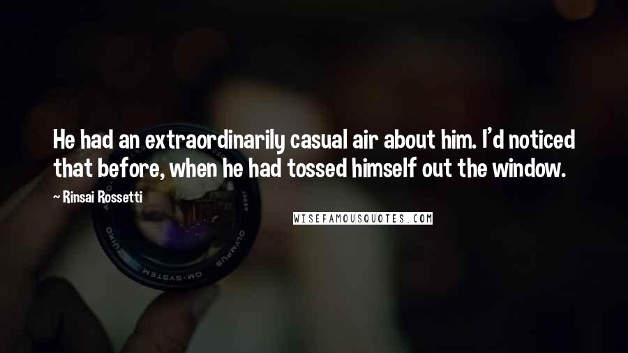 Rinsai Rossetti Quotes: He had an extraordinarily casual air about him. I'd noticed that before, when he had tossed himself out the window.