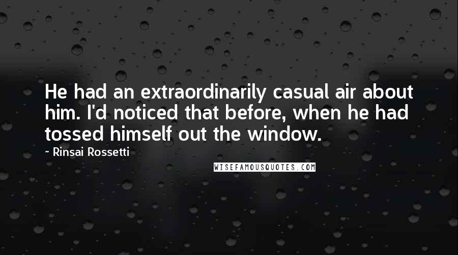 Rinsai Rossetti Quotes: He had an extraordinarily casual air about him. I'd noticed that before, when he had tossed himself out the window.