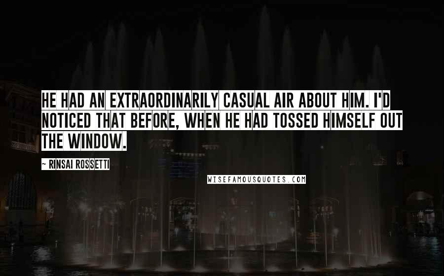 Rinsai Rossetti Quotes: He had an extraordinarily casual air about him. I'd noticed that before, when he had tossed himself out the window.