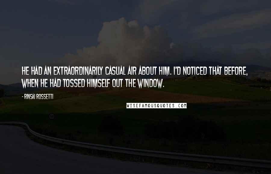 Rinsai Rossetti Quotes: He had an extraordinarily casual air about him. I'd noticed that before, when he had tossed himself out the window.