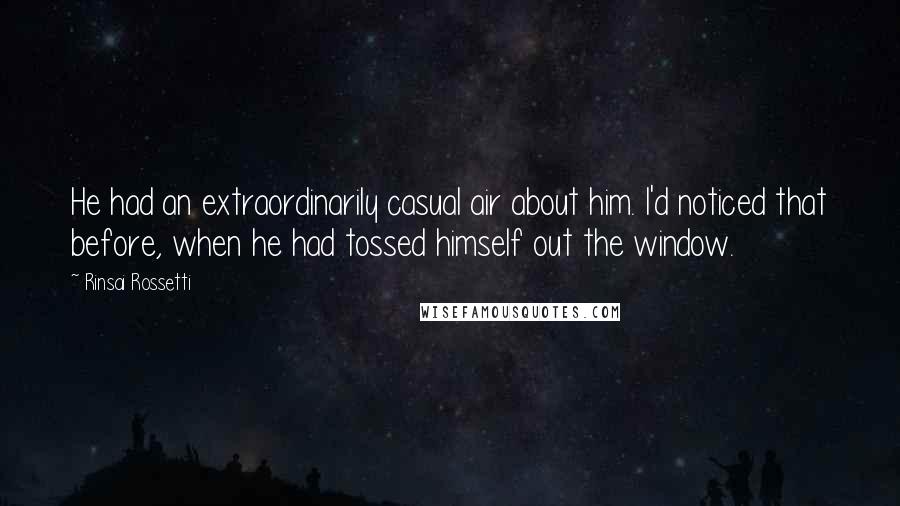 Rinsai Rossetti Quotes: He had an extraordinarily casual air about him. I'd noticed that before, when he had tossed himself out the window.