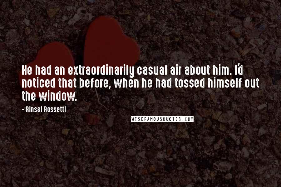 Rinsai Rossetti Quotes: He had an extraordinarily casual air about him. I'd noticed that before, when he had tossed himself out the window.