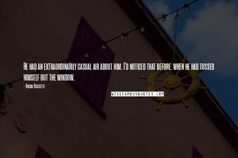 Rinsai Rossetti Quotes: He had an extraordinarily casual air about him. I'd noticed that before, when he had tossed himself out the window.