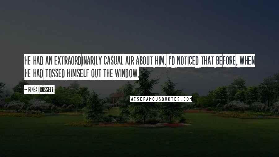 Rinsai Rossetti Quotes: He had an extraordinarily casual air about him. I'd noticed that before, when he had tossed himself out the window.