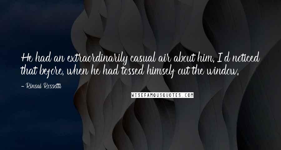 Rinsai Rossetti Quotes: He had an extraordinarily casual air about him. I'd noticed that before, when he had tossed himself out the window.