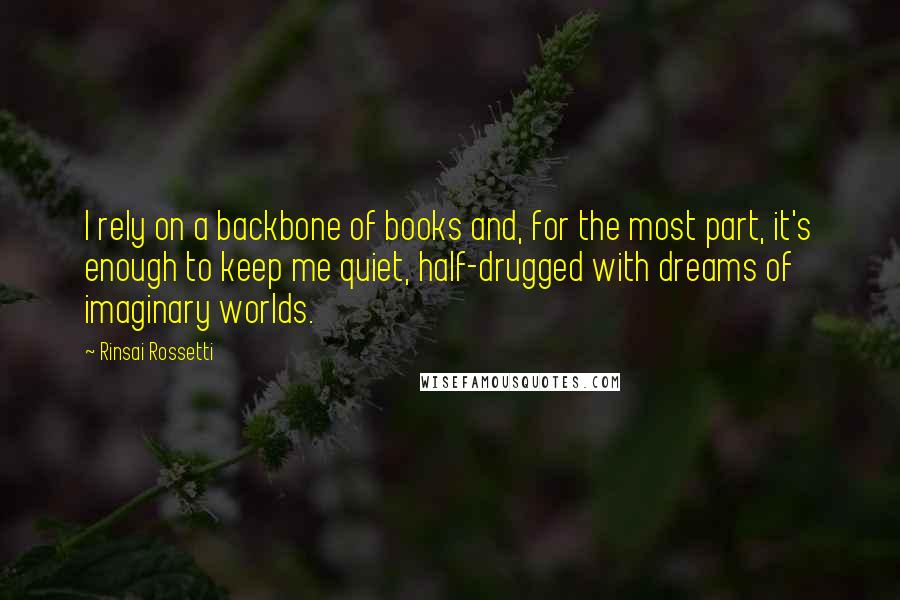 Rinsai Rossetti Quotes: I rely on a backbone of books and, for the most part, it's enough to keep me quiet, half-drugged with dreams of imaginary worlds.