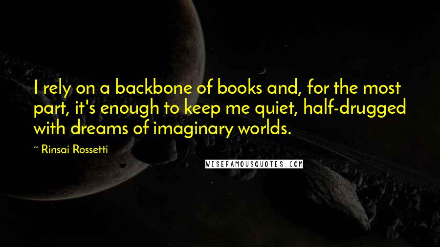 Rinsai Rossetti Quotes: I rely on a backbone of books and, for the most part, it's enough to keep me quiet, half-drugged with dreams of imaginary worlds.