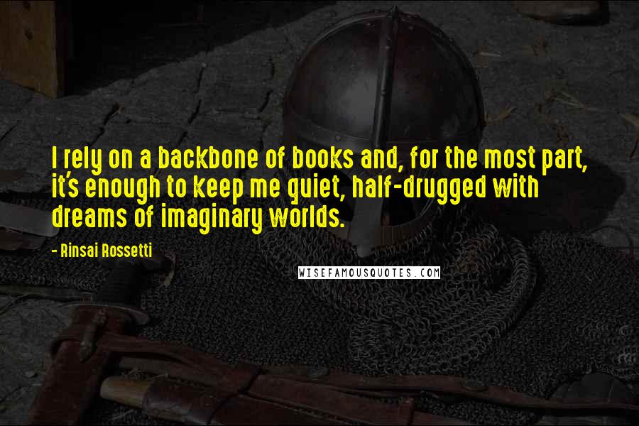 Rinsai Rossetti Quotes: I rely on a backbone of books and, for the most part, it's enough to keep me quiet, half-drugged with dreams of imaginary worlds.