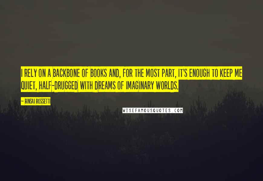 Rinsai Rossetti Quotes: I rely on a backbone of books and, for the most part, it's enough to keep me quiet, half-drugged with dreams of imaginary worlds.