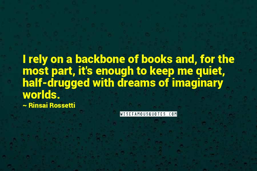 Rinsai Rossetti Quotes: I rely on a backbone of books and, for the most part, it's enough to keep me quiet, half-drugged with dreams of imaginary worlds.