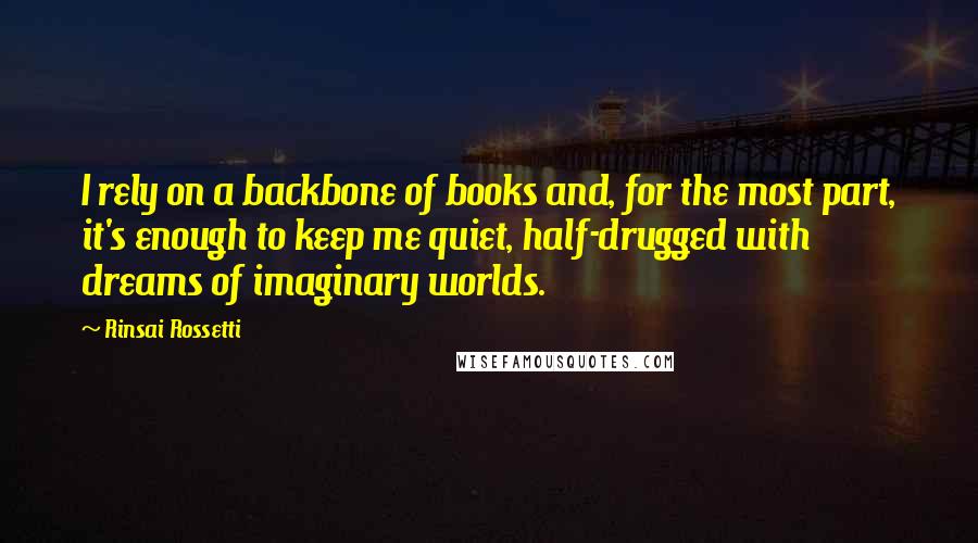 Rinsai Rossetti Quotes: I rely on a backbone of books and, for the most part, it's enough to keep me quiet, half-drugged with dreams of imaginary worlds.
