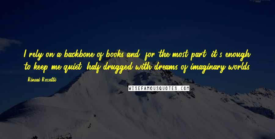 Rinsai Rossetti Quotes: I rely on a backbone of books and, for the most part, it's enough to keep me quiet, half-drugged with dreams of imaginary worlds.