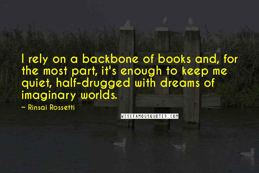 Rinsai Rossetti Quotes: I rely on a backbone of books and, for the most part, it's enough to keep me quiet, half-drugged with dreams of imaginary worlds.