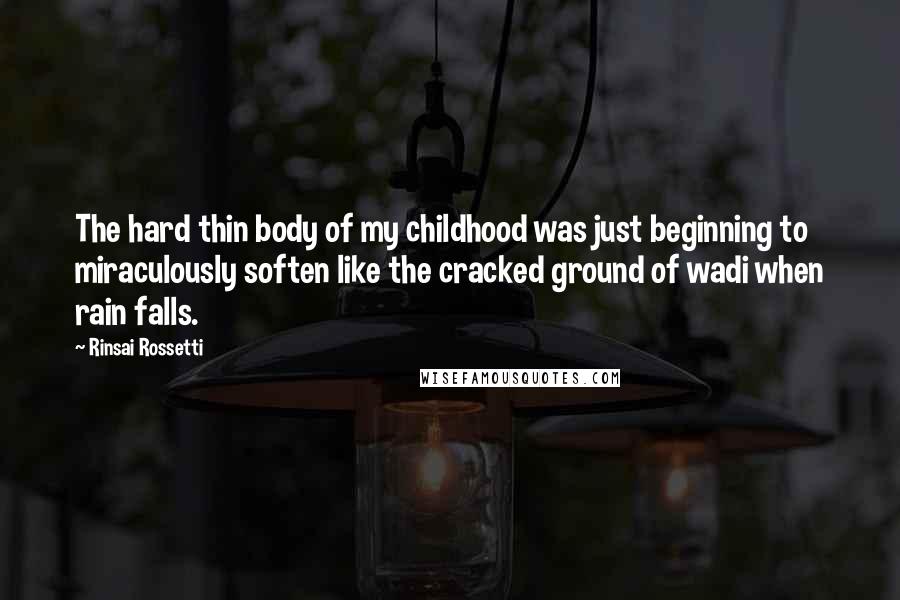 Rinsai Rossetti Quotes: The hard thin body of my childhood was just beginning to miraculously soften like the cracked ground of wadi when rain falls.