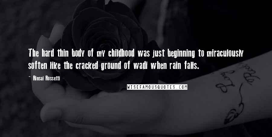 Rinsai Rossetti Quotes: The hard thin body of my childhood was just beginning to miraculously soften like the cracked ground of wadi when rain falls.