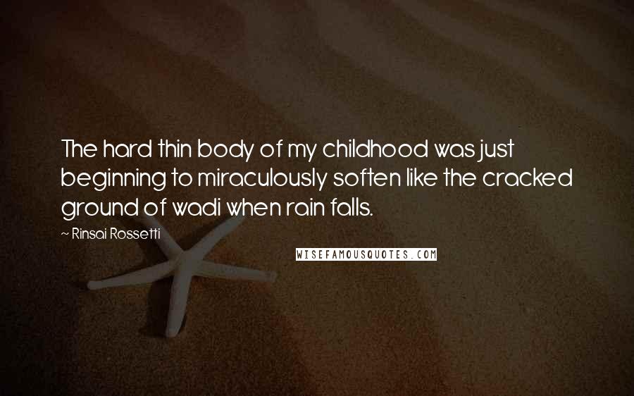 Rinsai Rossetti Quotes: The hard thin body of my childhood was just beginning to miraculously soften like the cracked ground of wadi when rain falls.