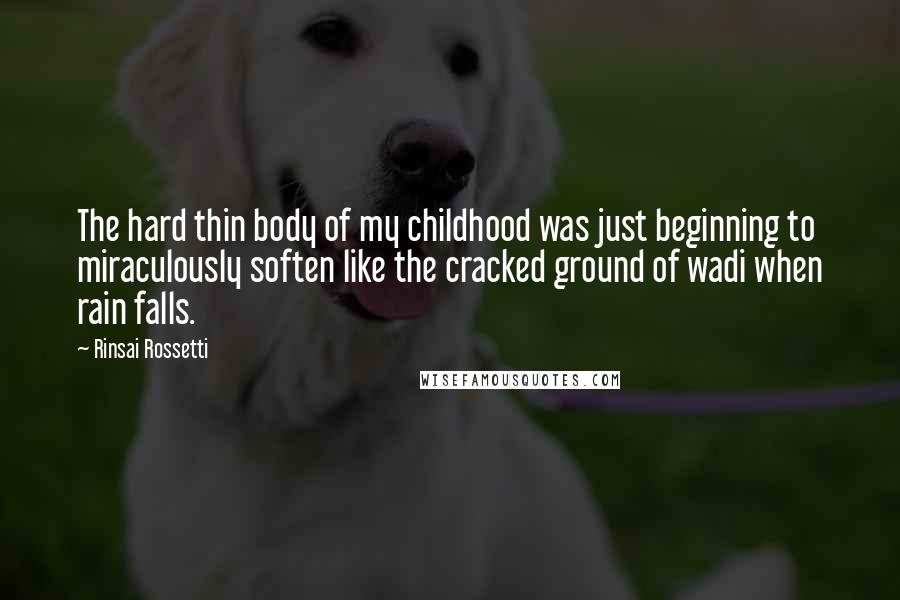 Rinsai Rossetti Quotes: The hard thin body of my childhood was just beginning to miraculously soften like the cracked ground of wadi when rain falls.