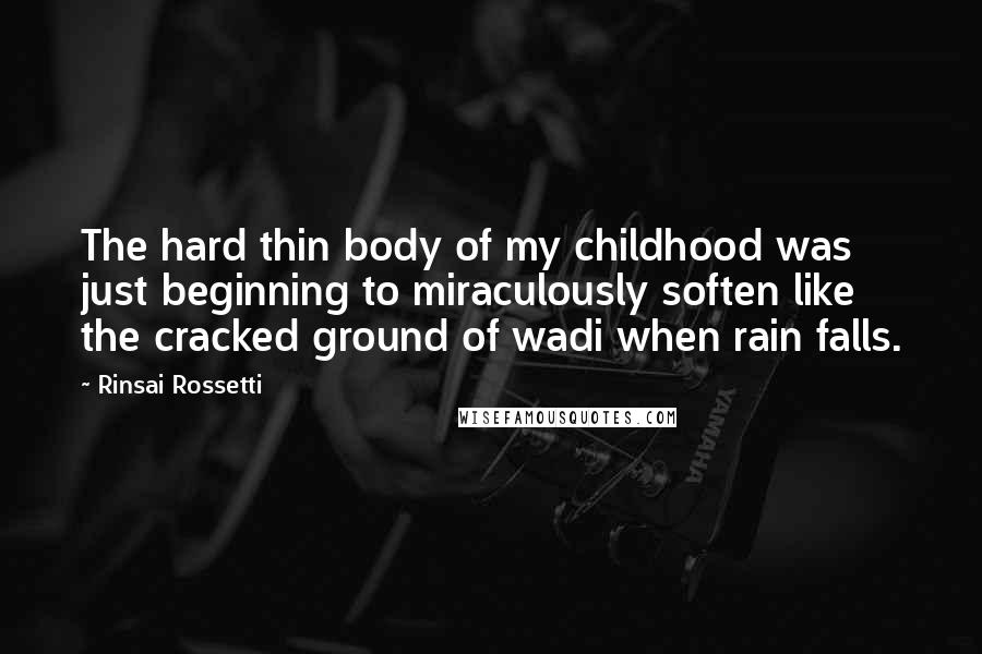 Rinsai Rossetti Quotes: The hard thin body of my childhood was just beginning to miraculously soften like the cracked ground of wadi when rain falls.