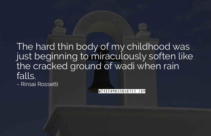 Rinsai Rossetti Quotes: The hard thin body of my childhood was just beginning to miraculously soften like the cracked ground of wadi when rain falls.