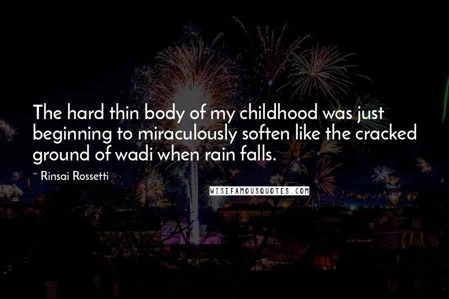 Rinsai Rossetti Quotes: The hard thin body of my childhood was just beginning to miraculously soften like the cracked ground of wadi when rain falls.