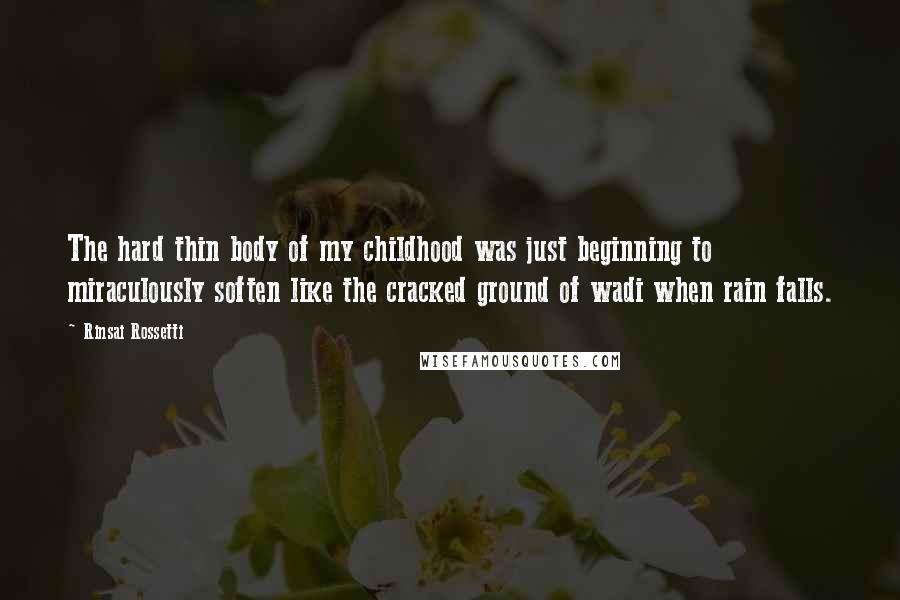 Rinsai Rossetti Quotes: The hard thin body of my childhood was just beginning to miraculously soften like the cracked ground of wadi when rain falls.