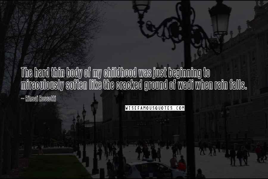 Rinsai Rossetti Quotes: The hard thin body of my childhood was just beginning to miraculously soften like the cracked ground of wadi when rain falls.