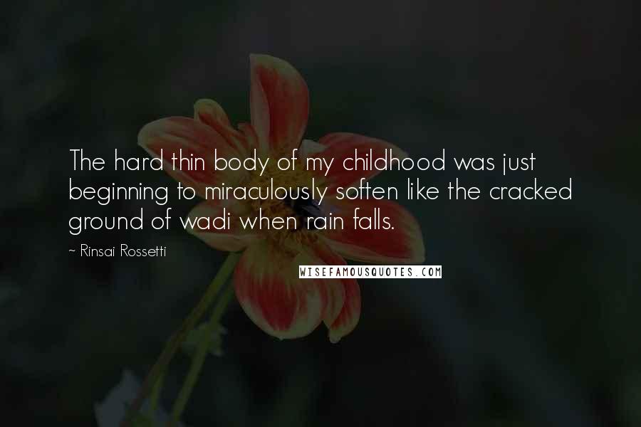 Rinsai Rossetti Quotes: The hard thin body of my childhood was just beginning to miraculously soften like the cracked ground of wadi when rain falls.