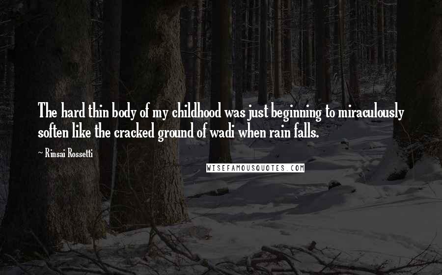 Rinsai Rossetti Quotes: The hard thin body of my childhood was just beginning to miraculously soften like the cracked ground of wadi when rain falls.