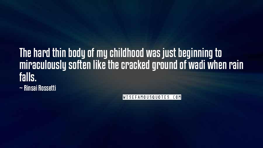 Rinsai Rossetti Quotes: The hard thin body of my childhood was just beginning to miraculously soften like the cracked ground of wadi when rain falls.