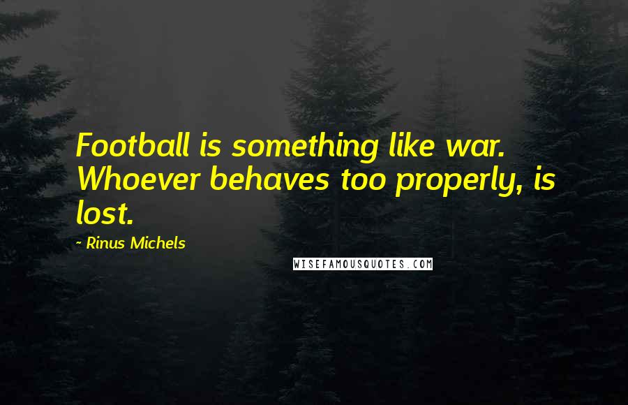 Rinus Michels Quotes: Football is something like war. Whoever behaves too properly, is lost.