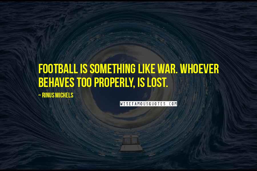 Rinus Michels Quotes: Football is something like war. Whoever behaves too properly, is lost.