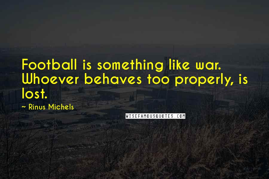 Rinus Michels Quotes: Football is something like war. Whoever behaves too properly, is lost.