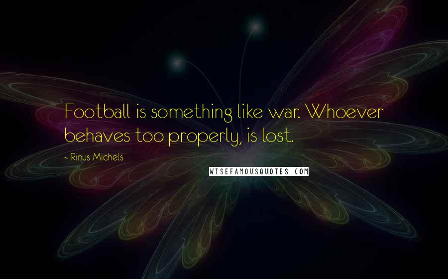 Rinus Michels Quotes: Football is something like war. Whoever behaves too properly, is lost.