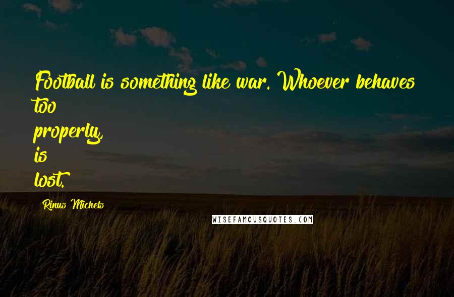 Rinus Michels Quotes: Football is something like war. Whoever behaves too properly, is lost.